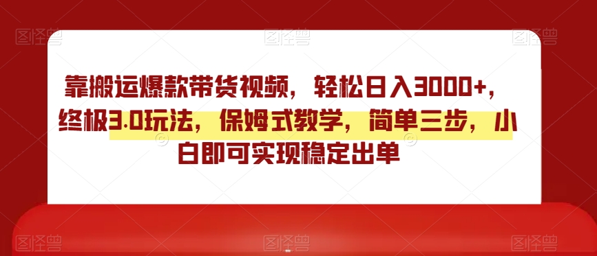 靠搬运爆款带货视频，轻松日入3000+，终极3.0玩法，保姆式教学，简单三步，小白即可实现稳定出单【揭秘】-天天项目库