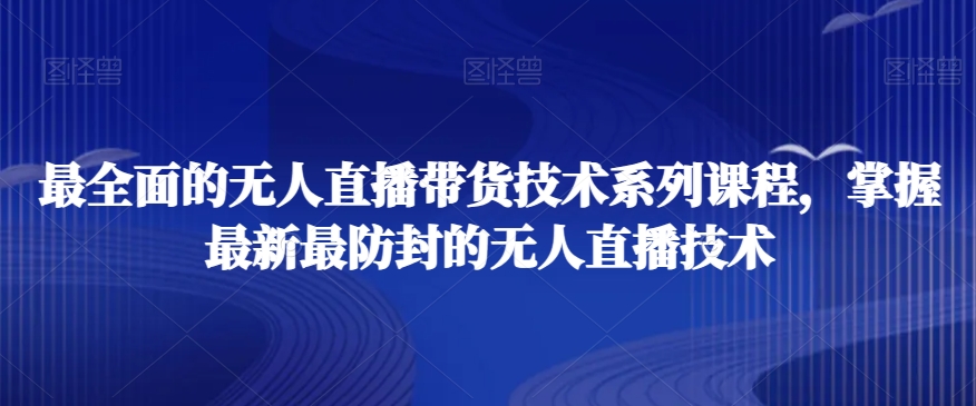 最全面的无人直播‮货带‬技术系‮课列‬程，掌握最新最防封的无人直播技术-天天项目库