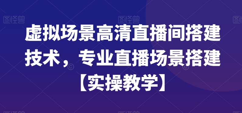 虚拟场景高清直播间搭建技术，专业直播场景搭建【实操教学】-天天项目库