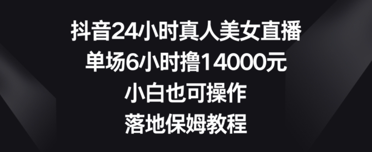 抖音24小时真人美女直播，单场6小时撸14000元，小白也可操作，落地保姆教程【揭秘】-天天项目库