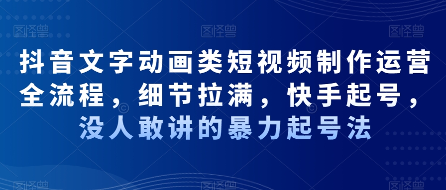 抖音文字动画类短视频制作运营全流程，细节拉满，快手起号，没人敢讲的暴力起号法-天天项目库