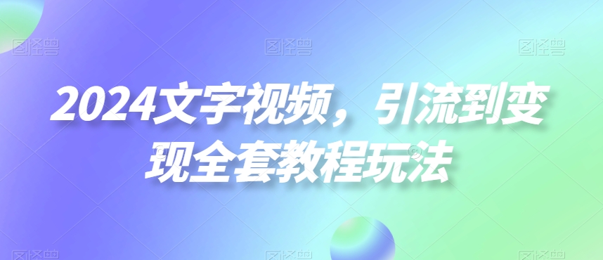 2024文字视频，引流到变现全套教程玩法【揭秘】-天天项目库