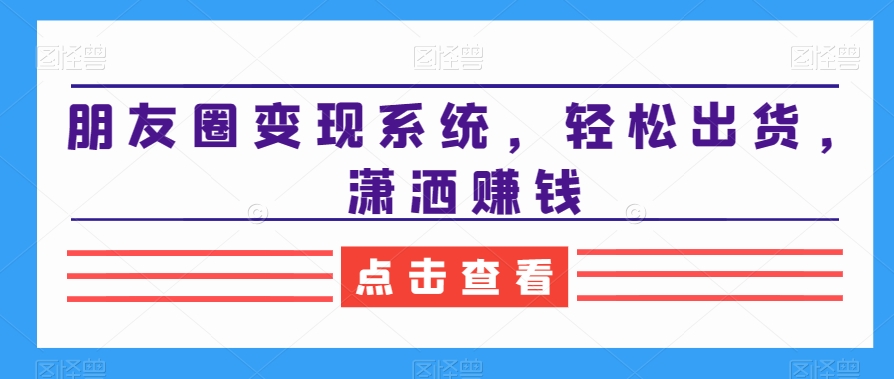 朋友圈变现系统，轻松出货，潇洒赚钱-天天项目库