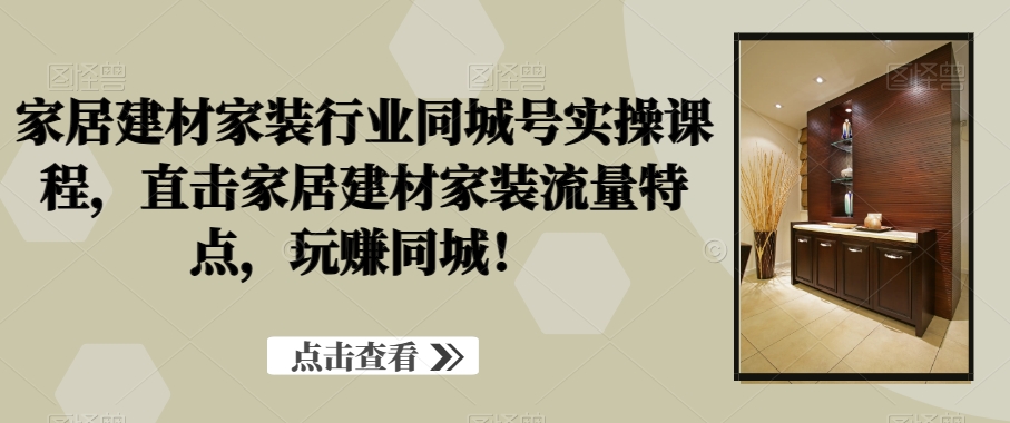 家居建材家装行业同城号实操课程，直击家居建材家装流量特点，玩赚同城！-天天项目库