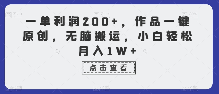 一单利润200+，作品一键原创，无脑搬运，小白轻松月入1W+【揭秘】-天天项目库