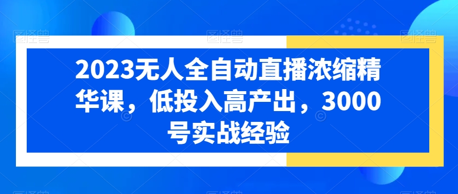 2023无人全自动直播浓缩精华课，低投入高产出，3000号实战经验-天天项目库