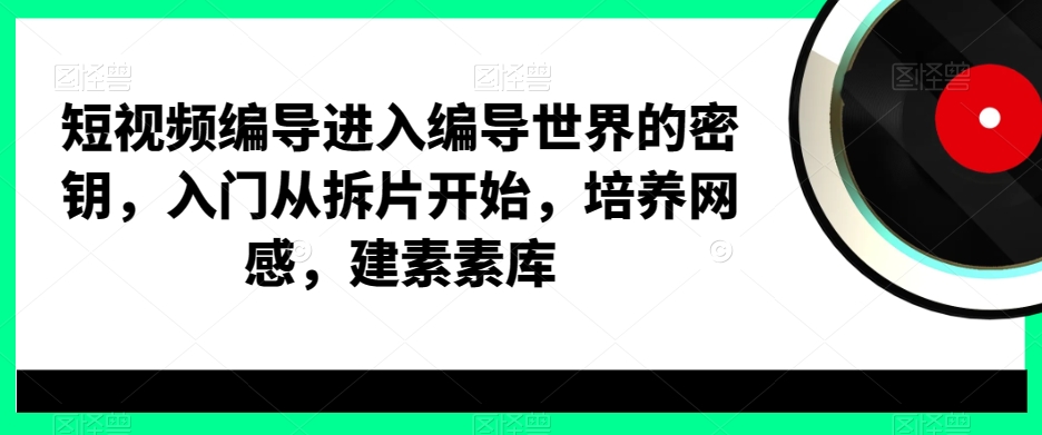 短视频编导进入编导世界的密钥，入门从拆片开始，培养网感，建素素库-天天项目库