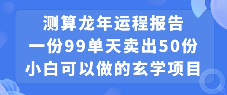 小白可做的玄学项目，出售”龙年运程报告”一份99元单日卖出100份利润9900元，0成本投入【揭秘】-天天项目库