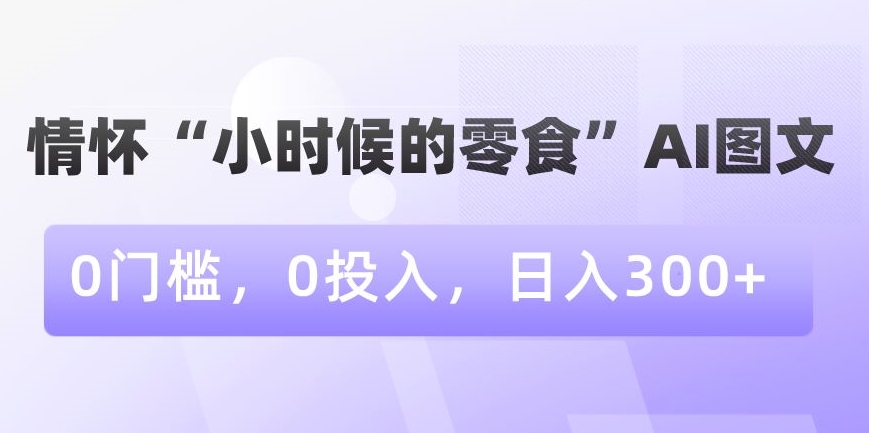 情怀“小时候的零食”AI图文，0门槛，0投入，日入300+【揭秘】-天天项目库