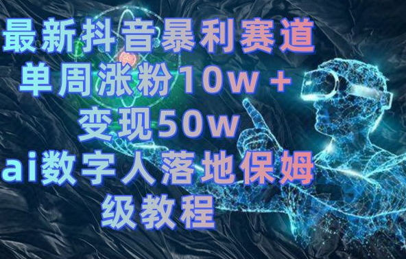 最新抖音暴利赛道，单周涨粉10w＋变现50w的ai数字人落地保姆级教程【揭秘】-天天项目库