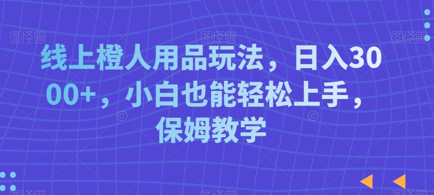 线上橙人用品玩法，日入3000+，小白也能轻松上手，保姆教学【揭秘】-天天项目库