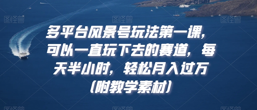 多平台风景号玩法第一课，可以一直玩下去的赛道，每天半小时，轻松月入过万（附教学素材）【揭秘】-天天项目库