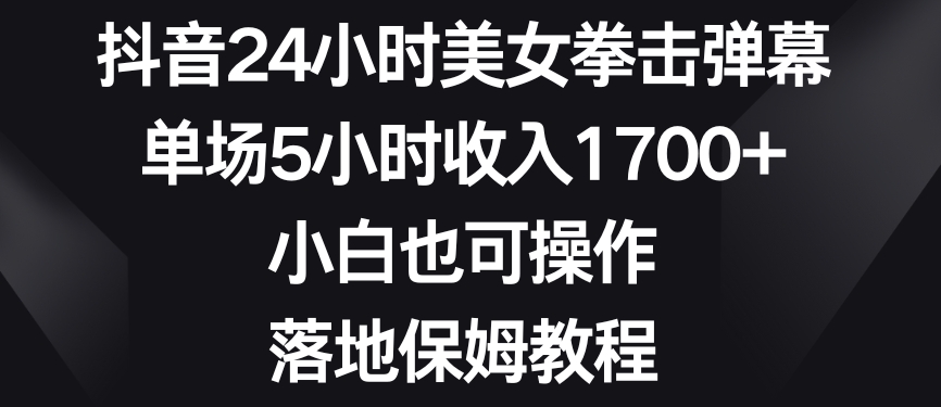 抖音24小时美女拳击弹幕，单场5小时收入1700+，小白也可操作，落地保姆教程【揭秘】-天天项目库