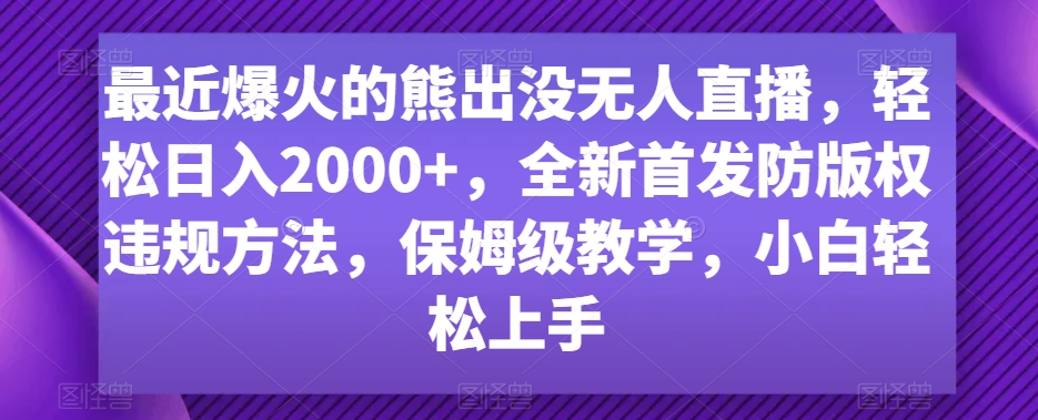 最近爆火的熊出没无人直播，轻松日入2000+，全新首发防版权违规方法【揭秘】-天天项目库