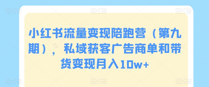 小红书流量变现陪跑营（第九期），私域获客广告商单和带货变现月入10w+-天天项目库