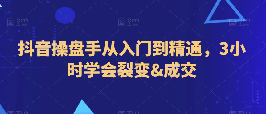 抖音操盘手从入门到精通，3小时学会裂变&成交-天天项目库