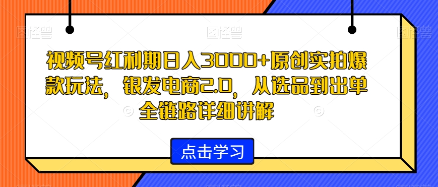 视频号红利期日入3000+原创实拍爆款玩法，银发电商2.0，从选品到出单全链路详细讲解【揭秘】-天天项目库