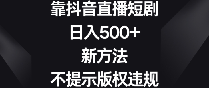 靠抖音直播短剧，日入500+，新方法、不提示版权违规【揭秘】-天天项目库