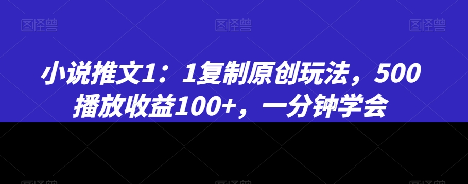 小说推文1：1复制原创玩法，500播放收益100+，一分钟学会【揭秘】-天天项目库