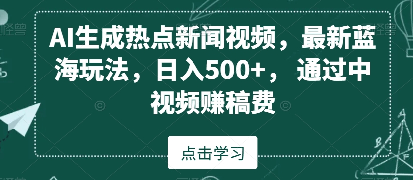 AI生成热点新闻视频，最新蓝海玩法，日入500+，通过中视频赚稿费【揭秘】-天天项目库