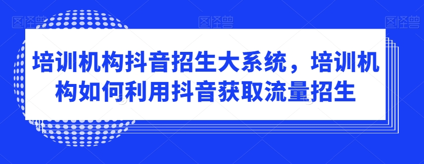 培训机构抖音招生大系统，培训机构如何利用抖音获取流量招生-天天项目库