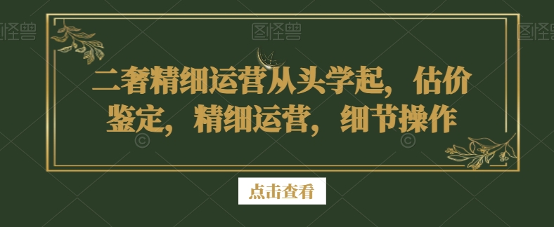 二奢精细运营从头学起，估价鉴定，精细运营，细节操作-天天项目库