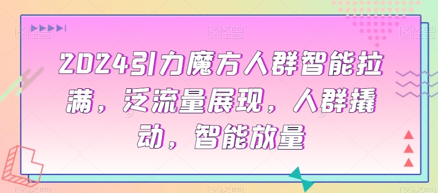 2024引力魔方人群智能拉满，​泛流量展现，人群撬动，智能放量-天天项目库