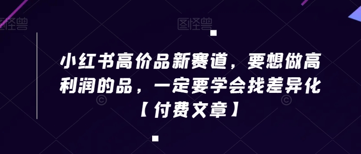 小红书高价品新赛道，要想做高利润的品，一定要学会找差异化【付费文章】-天天项目库