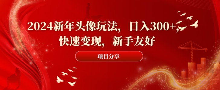 2024新年头像玩法，日入300+，快速变现，新手友好【揭秘】-天天项目库