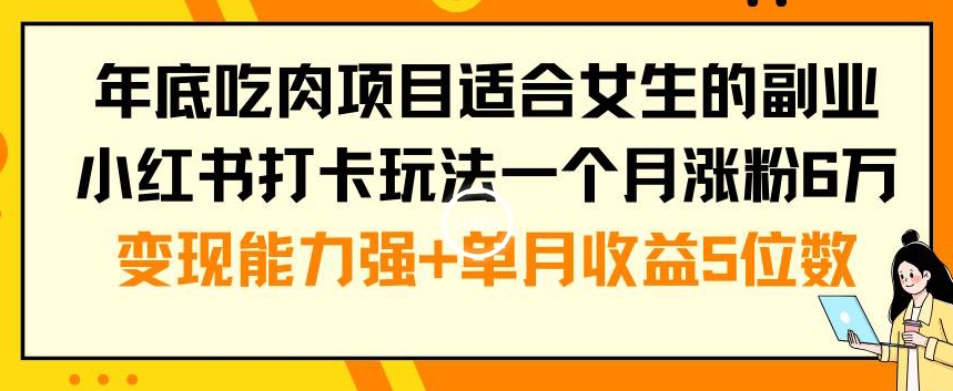 年底吃肉项目适合女生的副业小红书打卡玩法一个月涨粉6万+变现能力强+单月收益5位数【揭秘】-天天项目库