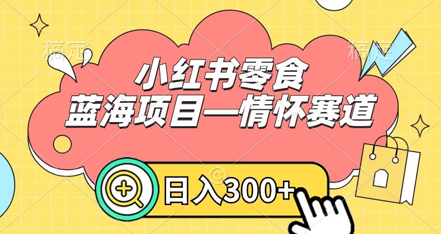 小红书零食蓝海项目—情怀赛道，0门槛，日入300+【揭秘】-天天项目库