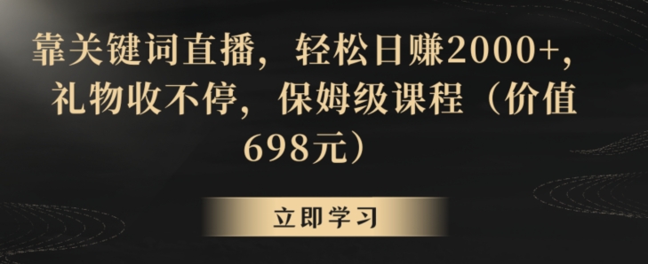 靠关键词直播，轻松日赚2000+，礼物收不停，保姆级课程（价值698元）【揭秘】-天天项目库