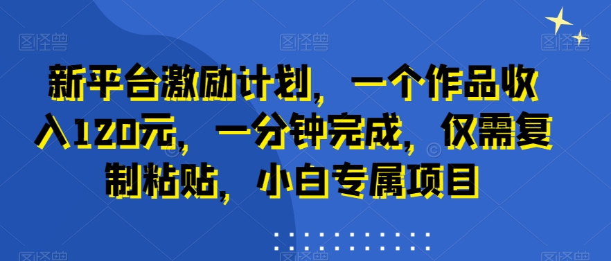 新平台激励计划，一个作品收入120元，一分钟完成，仅需复制粘贴，小白专属项目【揭秘】-天天项目库