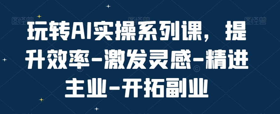 玩转AI实操系列课，提升效率-激发灵感-精进主业-开拓副业-天天项目库