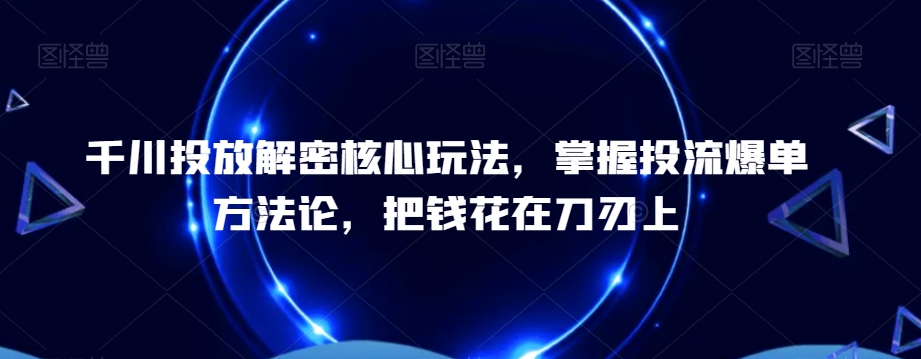 千川投放解密核心玩法，​掌握投流爆单方法论，把钱花在刀刃上-天天项目库