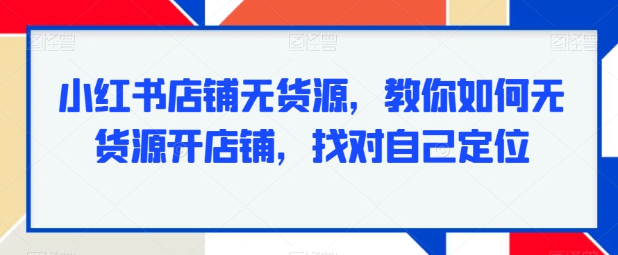 小红书店铺无货源，教你如何无货源开店铺，找对自己定位-天天项目库