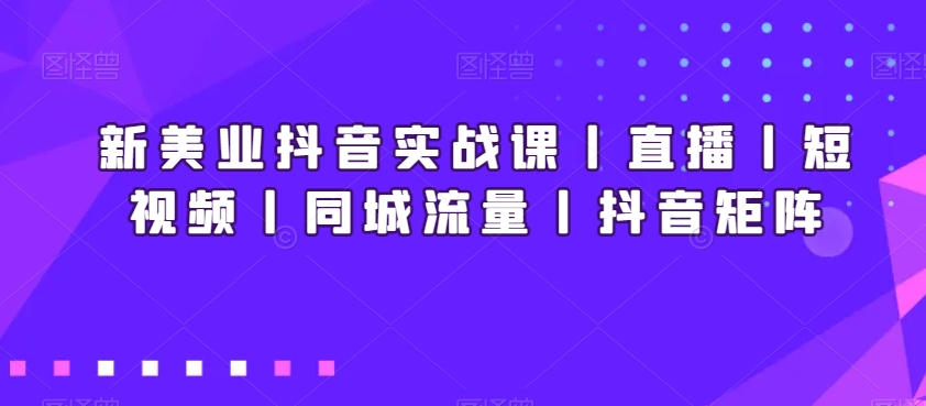 新美业抖音实战课丨直播丨短视频丨同城流量丨抖音矩阵-天天项目库