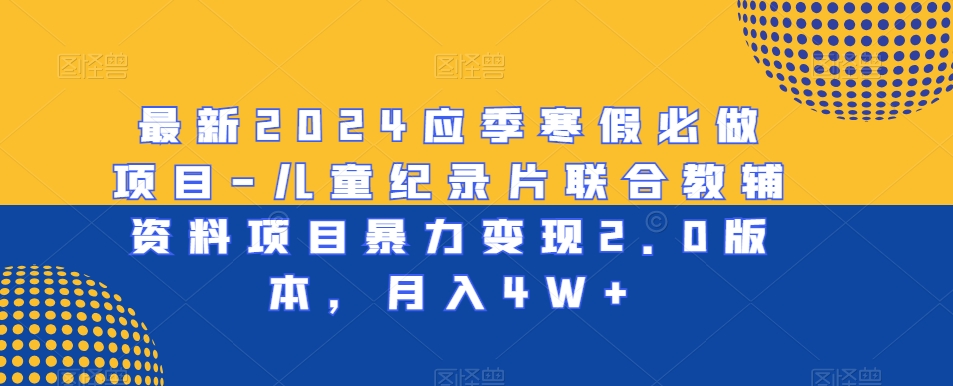 最新2024应季寒假必做项目-儿童纪录片联合教辅资料项目暴力变现2.0版本，月入4W+【揭秘】-天天项目库