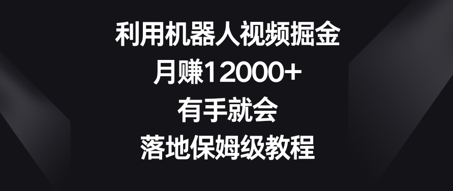 利用机器人视频掘金，月赚12000+，有手就会，落地保姆级教程【揭秘】-天天项目库