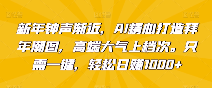 新年钟声渐近，AI精心打造拜年潮图，高端大气上档次。只需一键，轻松日赚1000+【揭秘】-天天项目库