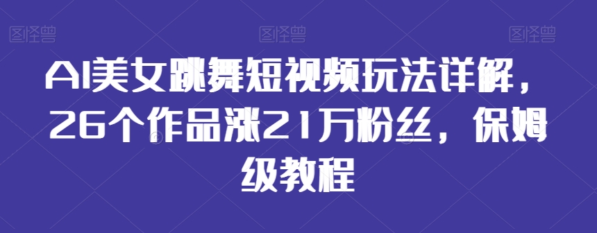 AI美女跳舞短视频玩法详解，26个作品涨21万粉丝，保姆级教程【揭秘】-天天项目库