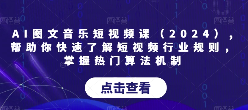 AI图文音乐短视频课（2024）,帮助你快速了解短视频行业规则，掌握热门算法机制-天天项目库