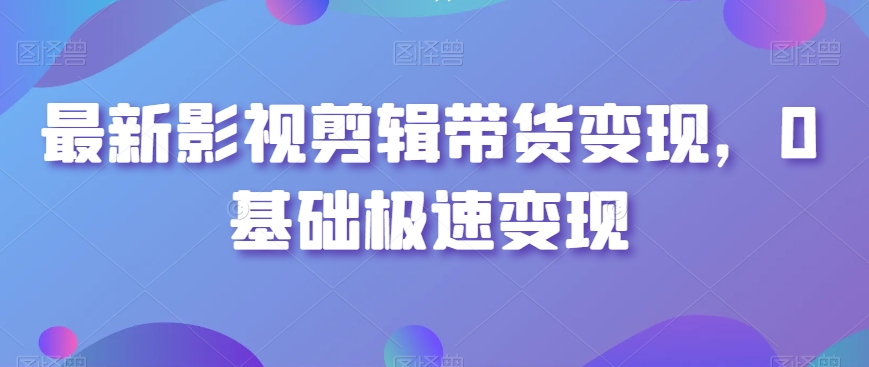 最新影视剪辑带货变现，0基础极速变现-天天项目库