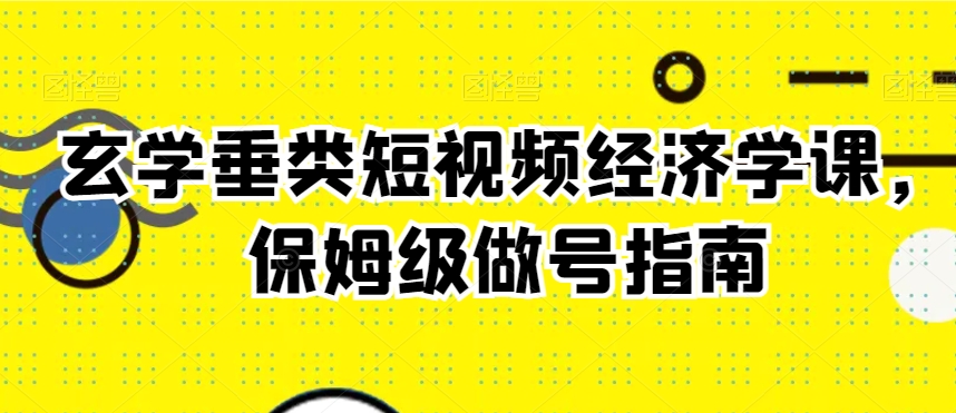 玄学垂类短视频经济学课，保姆级做号指南-天天项目库