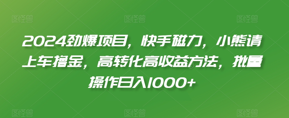 2024劲爆项目，快手磁力，小熊请上车撸金，高转化高收益方法，批量操作日入1000+【揭秘】-天天项目库