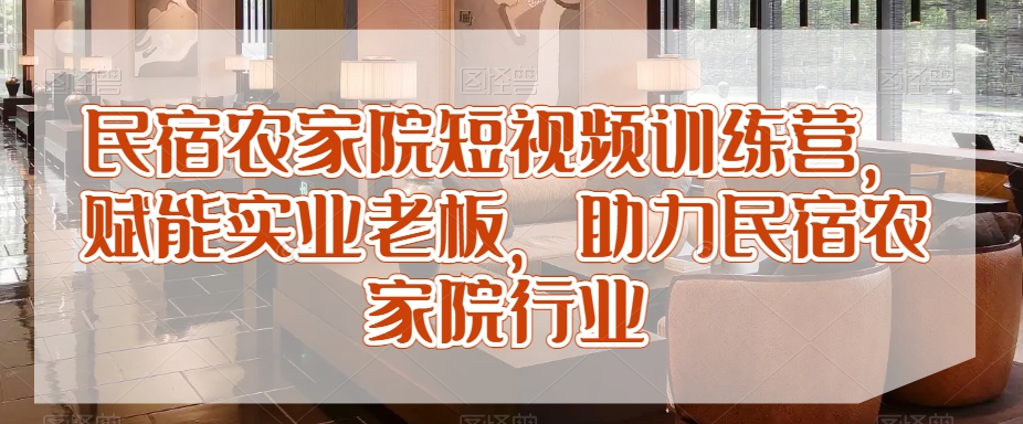 民宿农家院短视频训练营，赋能实业老板，助力民宿农家院行业-天天项目库