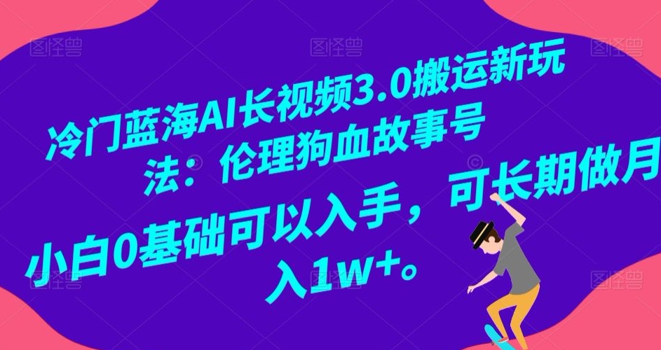 冷门蓝海AI长视频3.0搬运新玩法：伦理狗血故事号，小白0基础可以入手，可长期做月入1w+【揭秘】-天天项目库