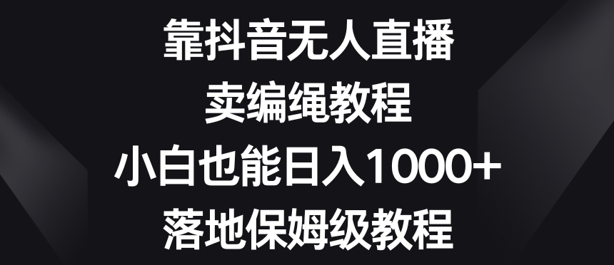 靠抖音无人直播，卖编绳教程，小白也能日入1000+，落地保姆级教程【揭秘】-天天项目库