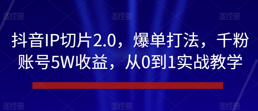 抖音IP切片2.0，爆单打法，千粉账号5W收益，从0到1实战教学【揭秘】-天天项目库