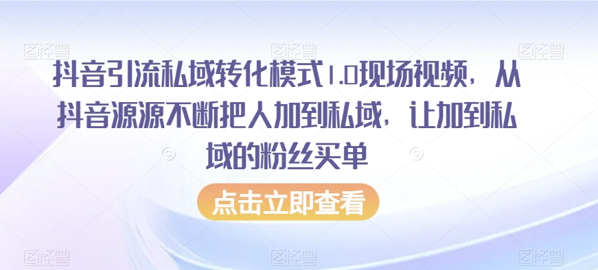 抖音引流私域转化模式1.0现场视频，从抖音源源不断把人加到私域，让加到私域的粉丝买单-天天项目库